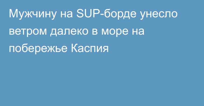 Мужчину на SUP-борде унесло ветром далеко в море на побережье Каспия