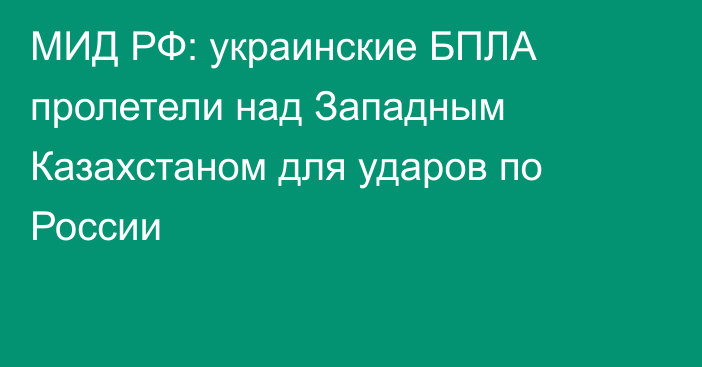МИД РФ: украинские БПЛА пролетели над Западным Казахстаном для ударов по России