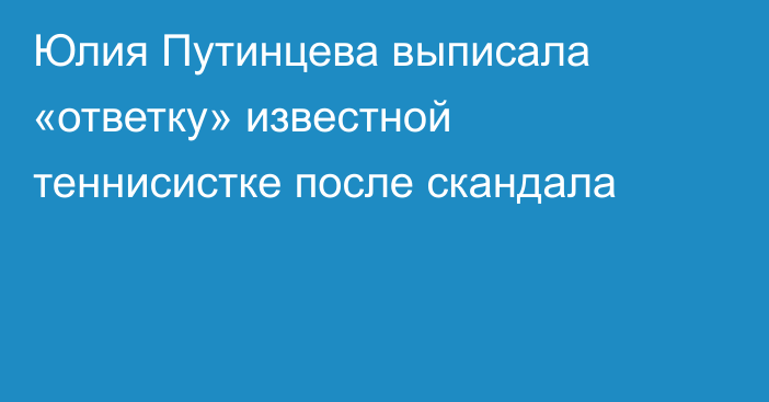 Юлия Путинцева выписала «ответку» известной теннисистке после скандала
