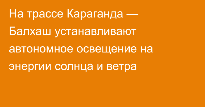 На трассе Караганда — Балхаш устанавливают автономное освещение на энергии солнца и ветра