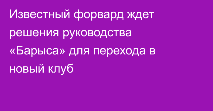 Известный форвард ждет решения руководства «Барыса» для перехода в новый клуб