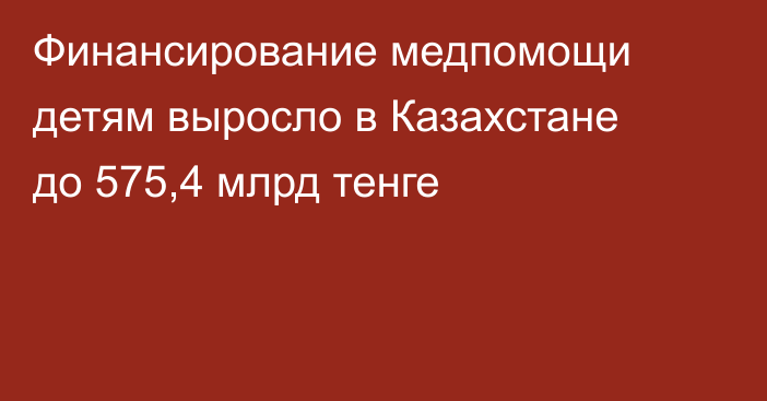 Финансирование медпомощи детям выросло в Казахстане до 575,4 млрд тенге