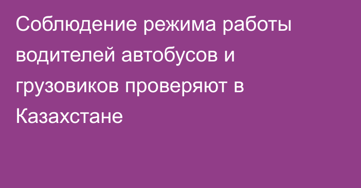 Соблюдение режима работы водителей автобусов и грузовиков проверяют в Казахстане