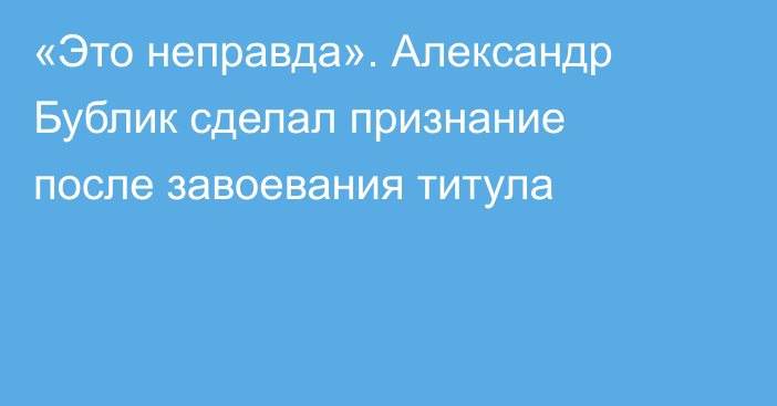 «Это неправда». Александр Бублик сделал признание после завоевания титула