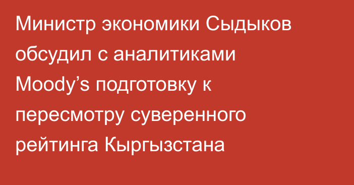 Министр экономики Сыдыков обсудил с аналитиками Moody’s подготовку к пересмотру суверенного рейтинга Кыргызстана