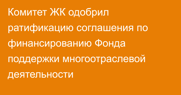 Комитет ЖК одобрил ратификацию соглашения по финансированию Фонда поддержки многоотраслевой деятельности 