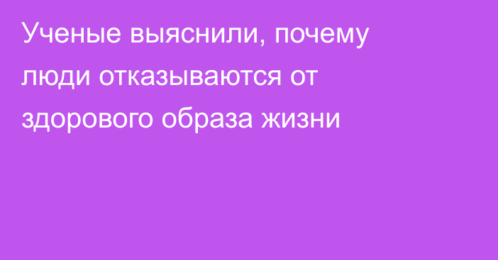 Ученые выяснили, почему люди отказываются от здорового образа жизни