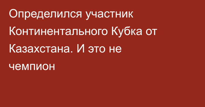 Определился участник Континентального Кубка от Казахстана. И это не чемпион