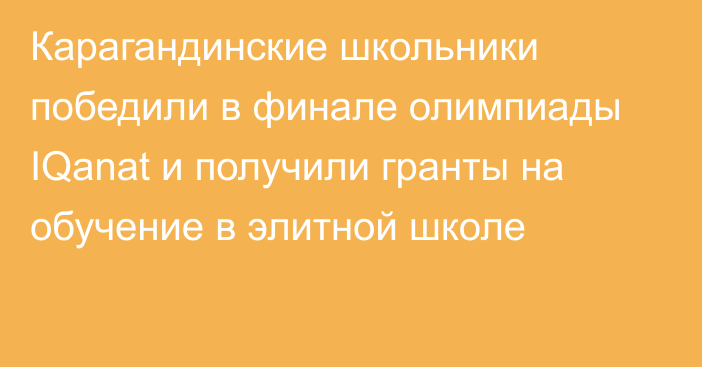 Карагандинские школьники победили в финале олимпиады IQanat и получили гранты на обучение в элитной школе