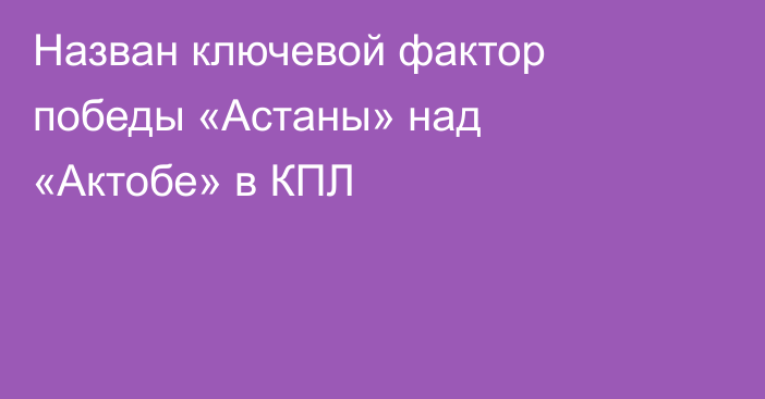 Назван ключевой фактор победы «Астаны» над «Актобе» в КПЛ