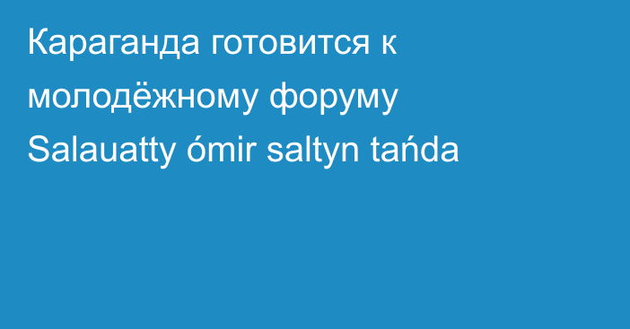 Караганда готовится к молодёжному форуму Salauatty ómir saltyn tańda