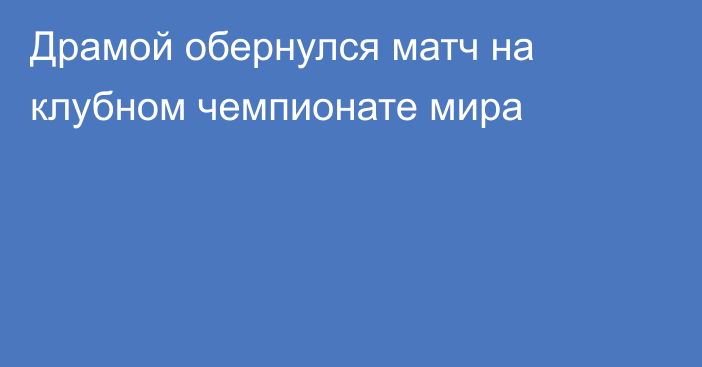 Драмой обернулся матч на клубном чемпионате мира