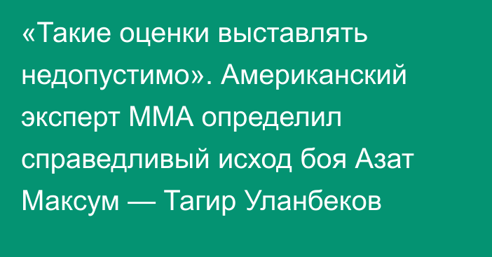 «Такие оценки выставлять недопустимо». Американский эксперт ММА определил справедливый исход боя Азат Максум — Тагир Уланбеков