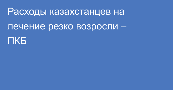 Расходы казахстанцев на лечение резко возросли – ПКБ