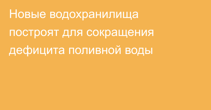 Новые водохранилища построят для сокращения дефицита поливной воды