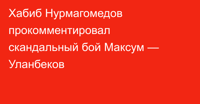 Хабиб Нурмагомедов прокомментировал скандальный бой Максум — Уланбеков