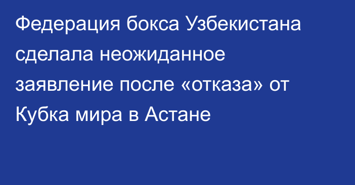 Федерация бокса Узбекистана сделала неожиданное заявление после «отказа» от Кубка мира в Астане