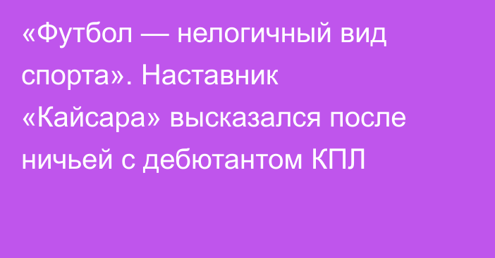 «Футбол — нелогичный вид спорта». Наставник «Кайсара» высказался после ничьей с дебютантом КПЛ