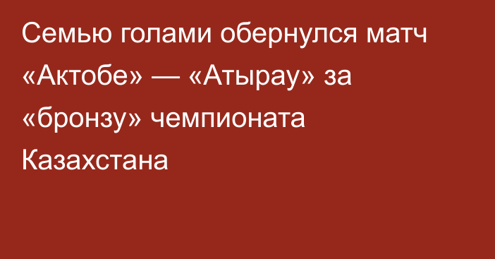 Семью голами обернулся матч «Актобе» — «Атырау» за «бронзу» чемпионата Казахстана