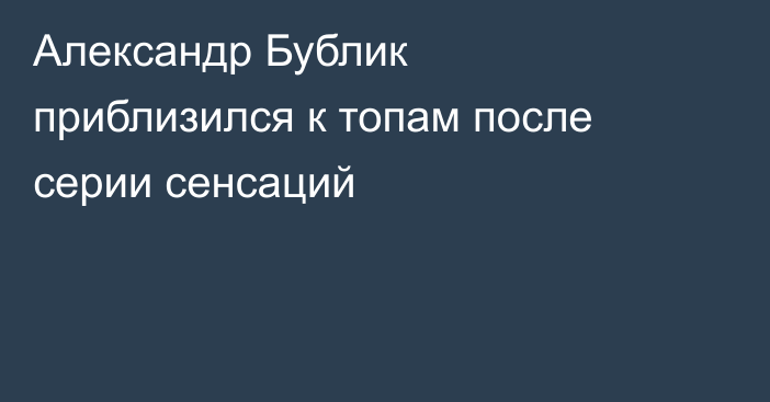 Александр Бублик приблизился к топам после серии сенсаций