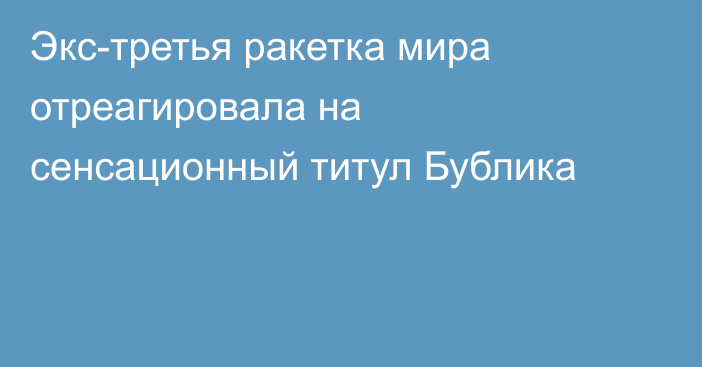 Экс-третья ракетка мира отреагировала на сенсационный титул Бублика