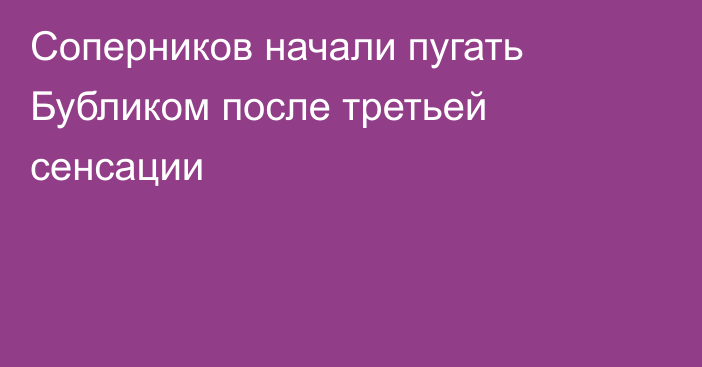 Соперников начали пугать Бубликом после третьей сенсации