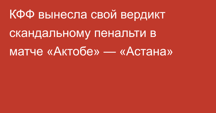 КФФ вынесла свой вердикт скандальному пенальти в матче «Актобе» — «Астана»