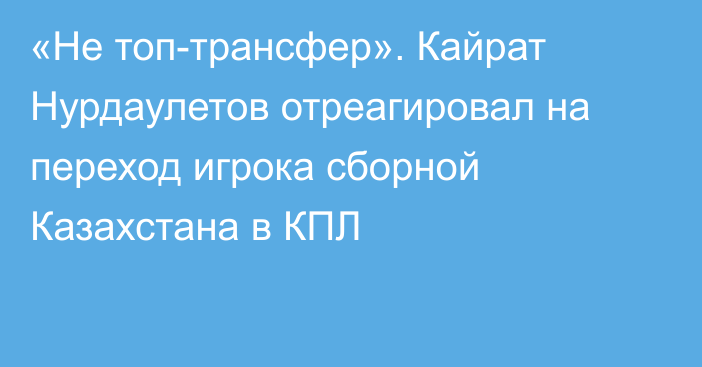 «Не топ-трансфер». Кайрат Нурдаулетов отреагировал на переход игрока сборной Казахстана в КПЛ
