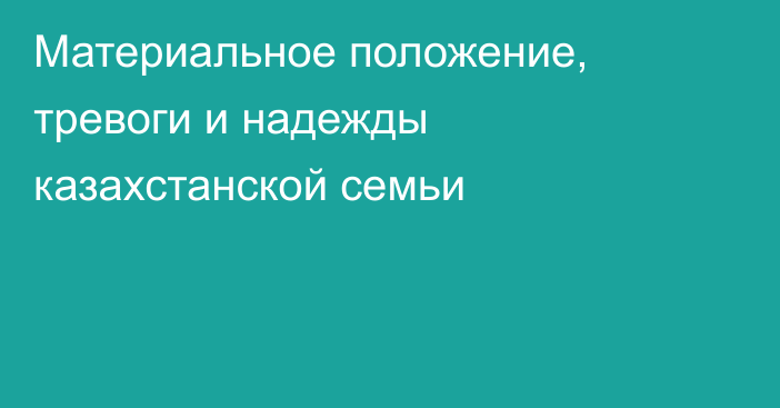 Материальное положение, тревоги и надежды казахстанской семьи