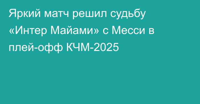 Яркий матч решил судьбу «Интер Майами» с Месси в плей-офф КЧМ-2025