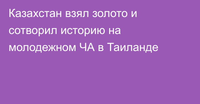 Казахстан взял золото и сотворил историю на молодежном ЧА в Таиланде