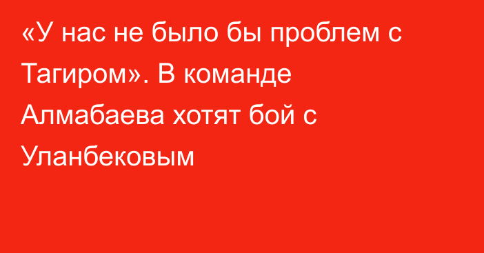 «У нас не было бы проблем с Тагиром». В команде Алмабаева хотят бой с Уланбековым