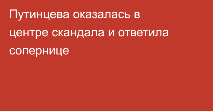 Путинцева оказалась в центре скандала и ответила сопернице