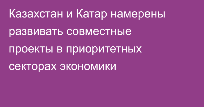 Казахстан и Катар намерены развивать совместные проекты в приоритетных секторах экономики