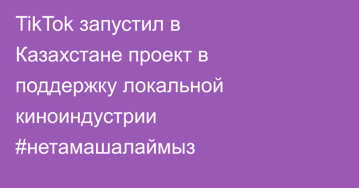 TikTok запустил в Казахстане проект в поддержку локальной киноиндустрии #нетамашалаймыз