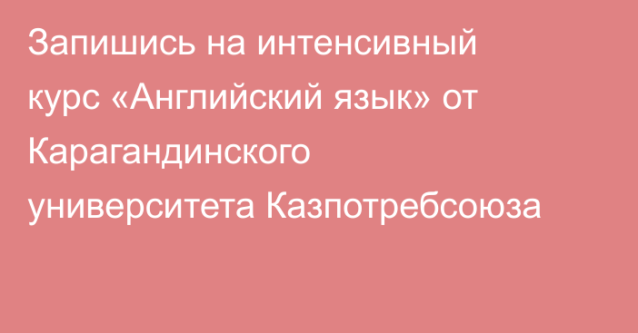 Запишись на интенсивный курс «Английский язык» от Карагандинского университета Казпотребсоюза