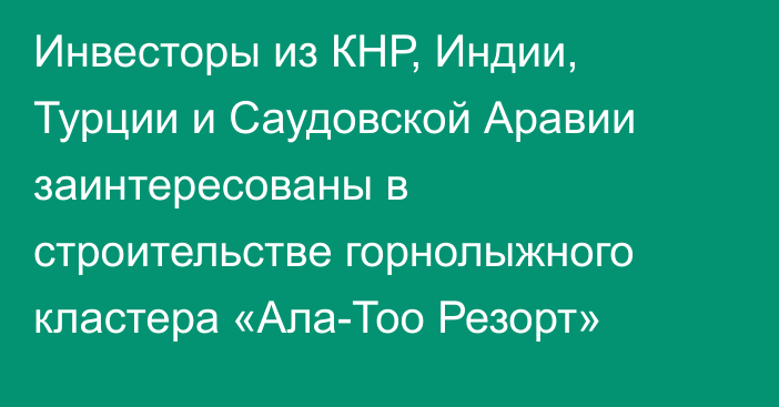 Инвесторы из КНР, Индии, Турции и Саудовской Аравии заинтересованы в строительстве горнолыжного кластера «Ала-Тоо Резорт»