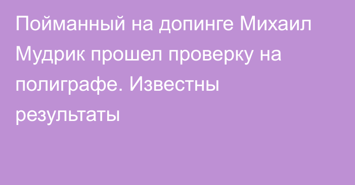 Пойманный на допинге Михаил Мудрик прошел проверку на полиграфе. Известны результаты