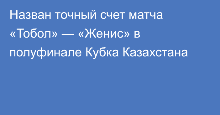 Назван точный счет матча «Тобол» — «Женис» в полуфинале Кубка Казахстана