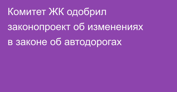 Комитет ЖК одобрил законопроект об изменениях в законе об автодорогах