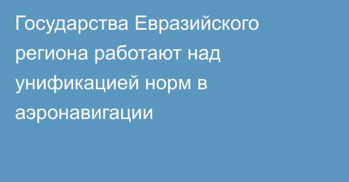 Государства Евразийского региона работают над унификацией норм в аэронавигации