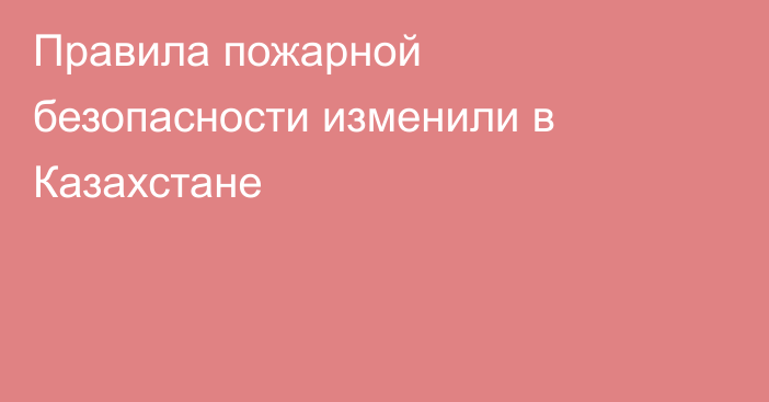 Правила пожарной безопасности изменили в Казахстане