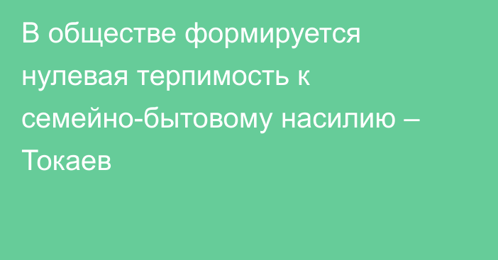 В обществе формируется нулевая терпимость к семейно-бытовому насилию – Токаев