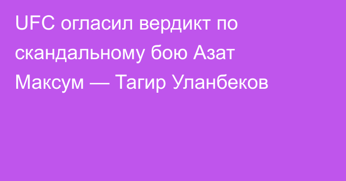 UFC огласил вердикт по скандальному бою Азат Максум — Тагир Уланбеков