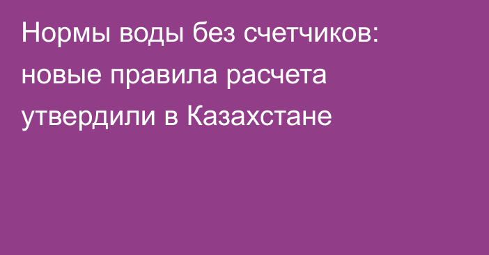 Нормы воды без счетчиков: новые правила расчета утвердили в Казахстане