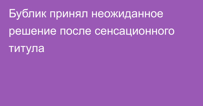 Бублик принял неожиданное решение после сенсационного титула