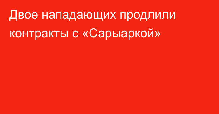 Двое нападающих продлили контракты с «Сарыаркой»