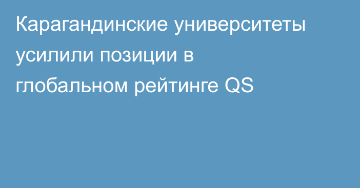 Карагандинские университеты усилили позиции в глобальном рейтинге QS