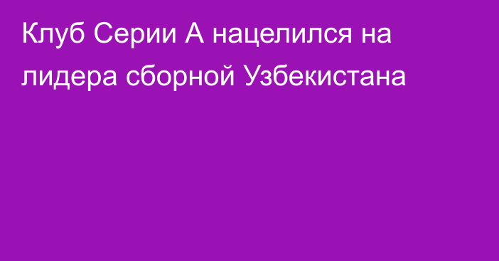 Клуб Серии А нацелился на лидера сборной Узбекистана