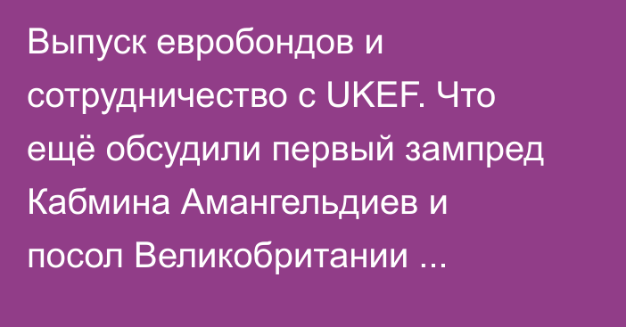 Выпуск евробондов и сотрудничество с UKEF. Что ещё обсудили первый зампред Кабмина Амангельдиев и посол Великобритании Боулер?
